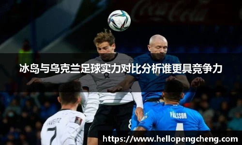 冰岛与乌克兰足球实力对比分析谁更具竞争力
