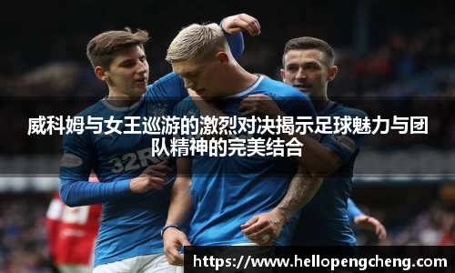 威科姆与女王巡游的激烈对决揭示足球魅力与团队精神的完美结合