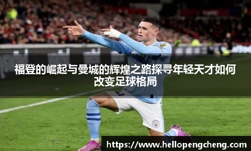 福登的崛起与曼城的辉煌之路探寻年轻天才如何改变足球格局