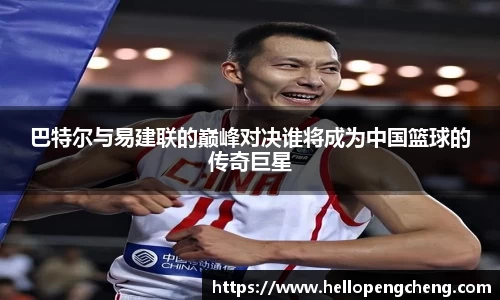 巴特尔与易建联的巅峰对决谁将成为中国篮球的传奇巨星