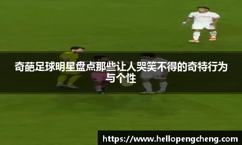奇葩足球明星盘点那些让人哭笑不得的奇特行为与个性