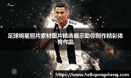 足球明星照片素材图片精选展示助你创作精彩体育作品