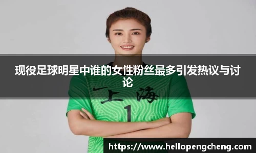现役足球明星中谁的女性粉丝最多引发热议与讨论