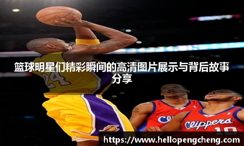 篮球明星们精彩瞬间的高清图片展示与背后故事分享